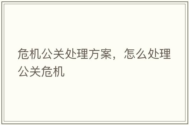 危機公關(guān)處理方案，怎么處理公關(guān)危機