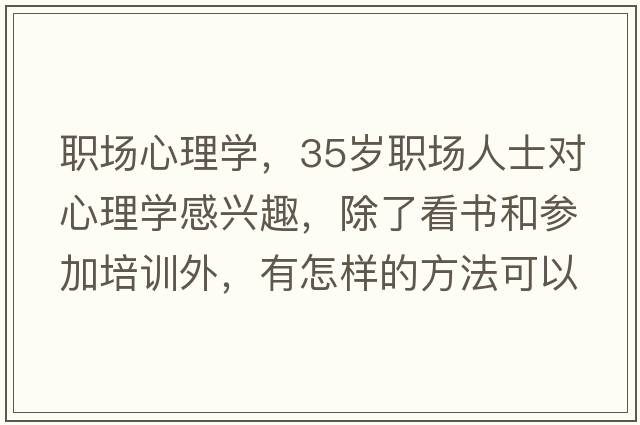 職場(chǎng)心理學(xué)，35歲職場(chǎng)人士對心理學(xué)感興趣，除了看書(shū)和參加培訓外，有怎樣的方法可以系統學(xué)習