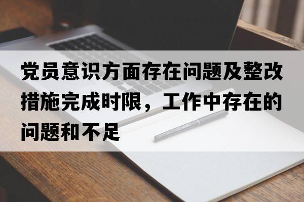 黨員意識方面存在問(wèn)題及整改措施完成時(shí)限，工作中存在的問(wèn)題和不足