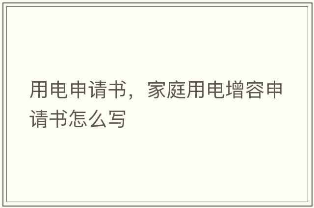 用電申請書(shū)，家庭用電增容申請書(shū)怎么寫(xiě)