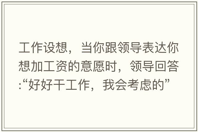 工作設想，當你跟領(lǐng)導表達你想加工資的意愿時(shí)，領(lǐng)導回答:“好好干工作，我會(huì )考慮的”，是什么意思