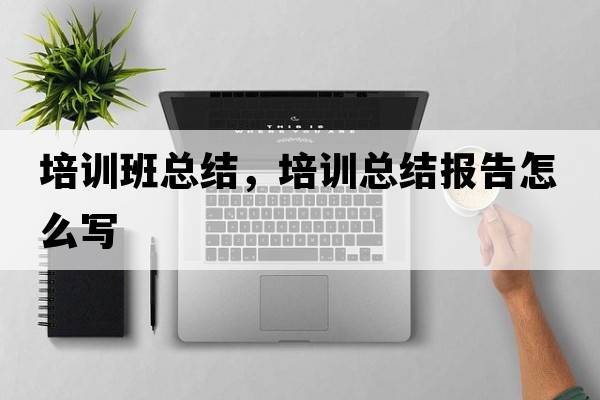 培訓班總結，培訓總結報告怎么寫(xiě)
