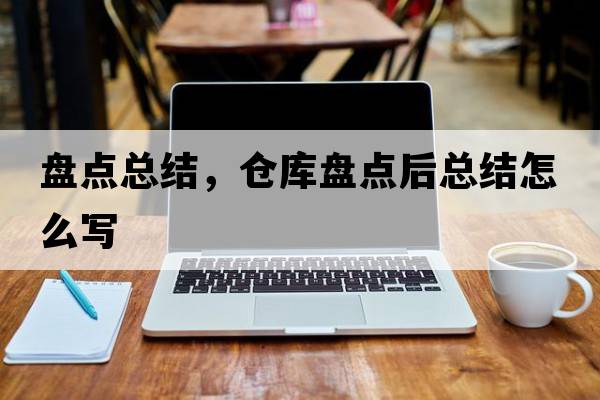 盤(pán)點(diǎn)總結，倉庫盤(pán)點(diǎn)后總結怎么寫(xiě)