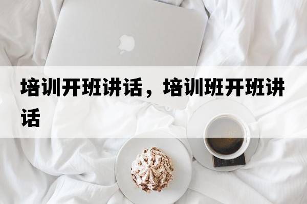 培訓開(kāi)班講話(huà)，培訓班開(kāi)班講話(huà)