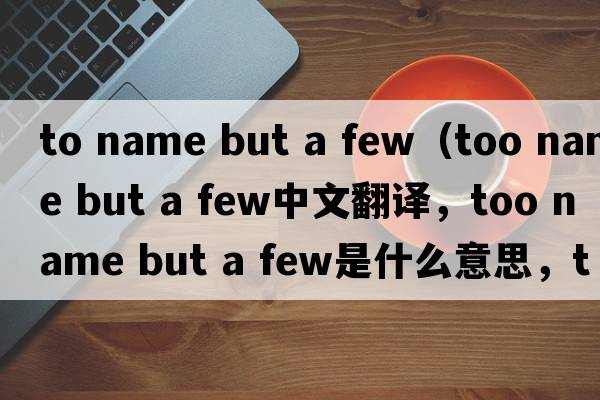 to name but a few（too name but a few中文翻譯，too name but a few是什么意思，too name but a few發(fā)音、用法及例句）