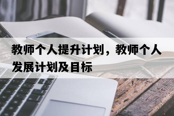 教師個(gè)人提升計劃，教師個(gè)人發(fā)展計劃及目標