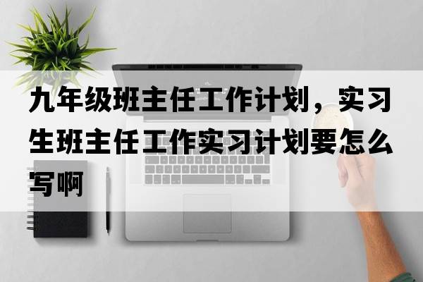 九年級班主任工作計劃，實(shí)習生班主任工作實(shí)習計劃要怎么寫(xiě)啊