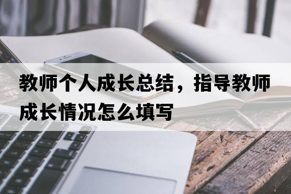 教師個(gè)人成長(cháng)總結，指導教師成長(cháng)情況怎么填寫(xiě)