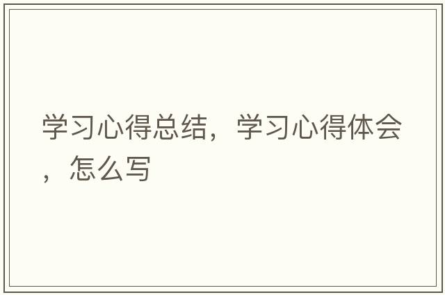 學(xué)習心得總結，學(xué)習心得體會(huì )，怎么寫(xiě)