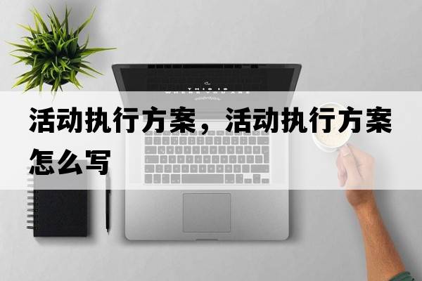 活動(dòng)執行方案，活動(dòng)執行方案怎么寫(xiě)