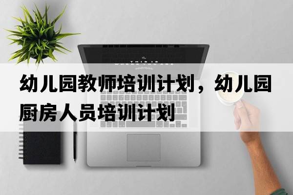 幼兒園教師培訓計劃，幼兒園廚房人員培訓計劃