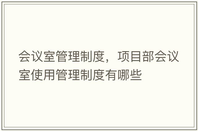 會(huì )議室管理制度，項目部會(huì )議室使用管理制度有哪些