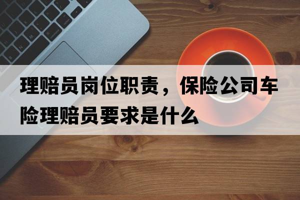 理賠員崗位職責，保險公司車(chē)險理賠員要求是什么
