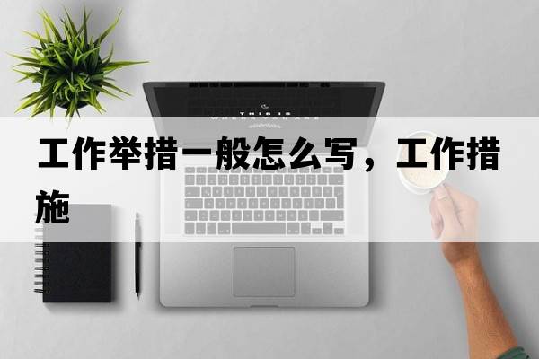 工作舉措一般怎么寫(xiě)，工作措施