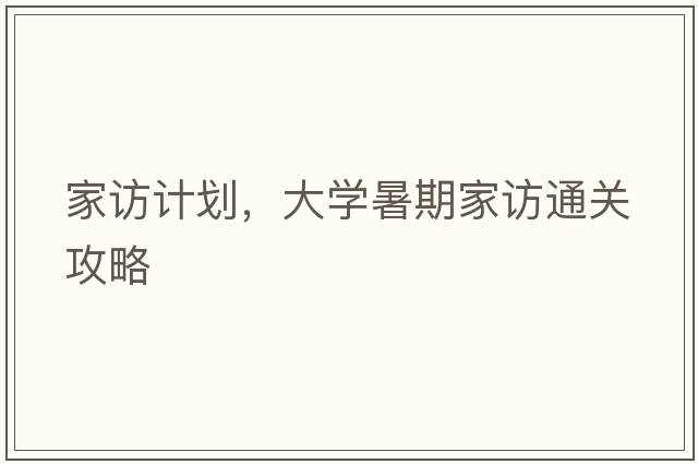 家訪(fǎng)計劃，大學(xué)暑期家訪(fǎng)通關(guān)攻略