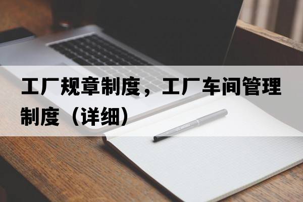 工廠(chǎng)規章制度，工廠(chǎng)車(chē)間管理制度（詳細）