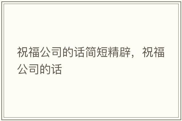 祝福公司的話(huà)簡(jiǎn)短精辟，祝福公司的話(huà)