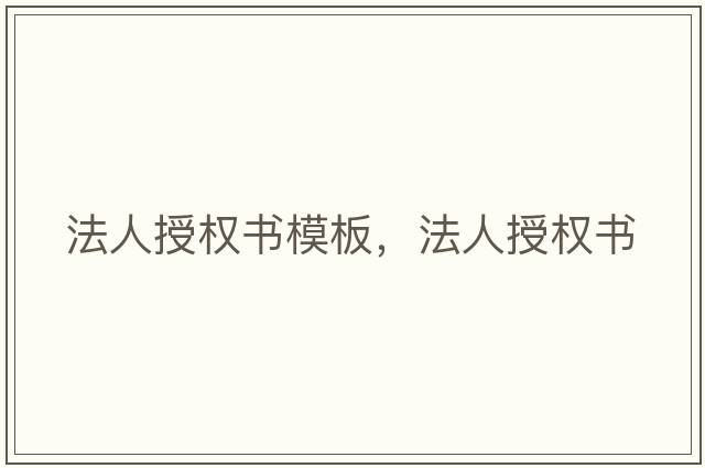 法人授權書(shū)模板，法人授權書(shū)