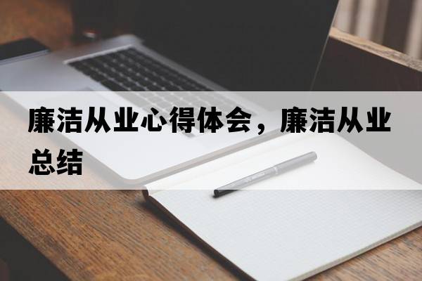 廉潔從業(yè)心得體會(huì )，廉潔從業(yè)總結