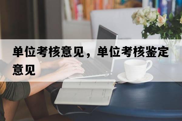 單位考核意見(jiàn)，單位考核鑒定意見(jiàn)