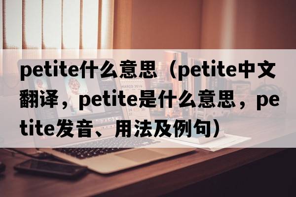 petite什么意思（petite中文翻譯，petite是什么意思，petite發(fā)音、用法及例句）