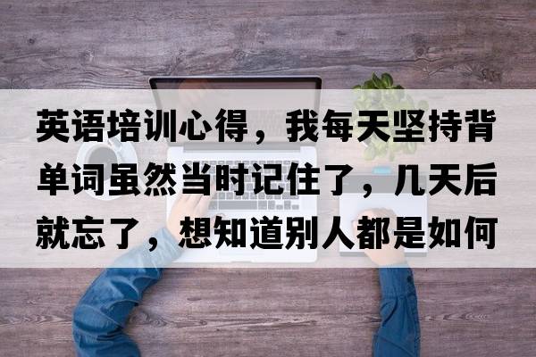 英語(yǔ)培訓心得，我每天堅持背單詞雖然當時(shí)記住了，幾天后就忘了，想知道別人都是如何學(xué)英語(yǔ)的