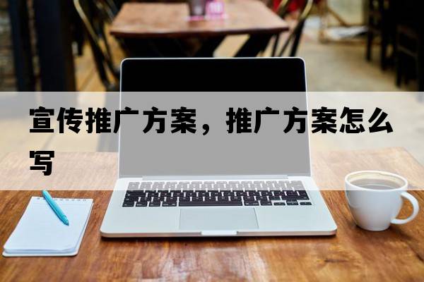 宣傳推廣方案，推廣方案怎么寫(xiě)