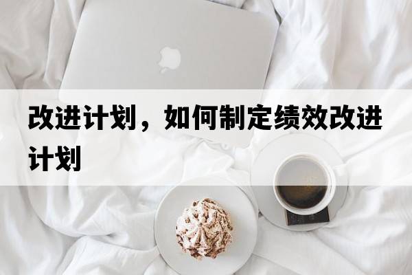 改進(jìn)計劃，如何制定績(jì)效改進(jìn)計劃