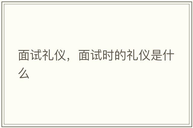 面試禮儀，面試時(shí)的禮儀是什么