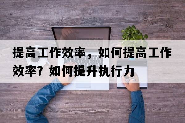 提高工作效率，如何提高工作效率？如何提升執行力