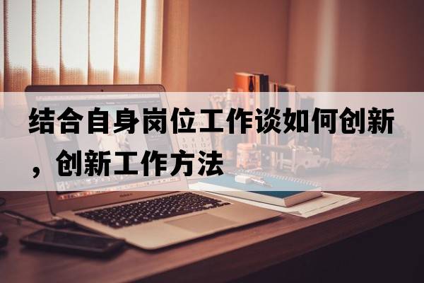 結合自身崗位工作談如何創(chuàng  )新，創(chuàng  )新工作方法