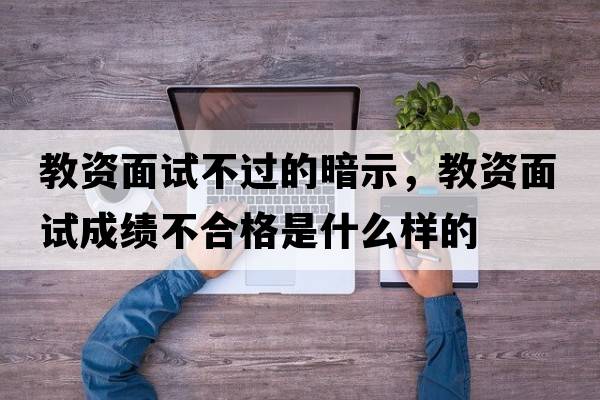 教資面試不過(guò)的暗示，教資面試成績(jì)不合格是什么樣的