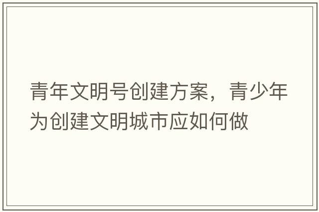 青年文明號創(chuàng  )建方案，青少年為創(chuàng  )建文明城市應如何做