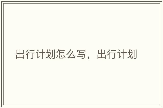 出行計劃怎么寫(xiě)，出行計劃