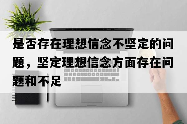 是否存在理想信念不堅定的問(wèn)題，堅定理想信念方面存在問(wèn)題和不足