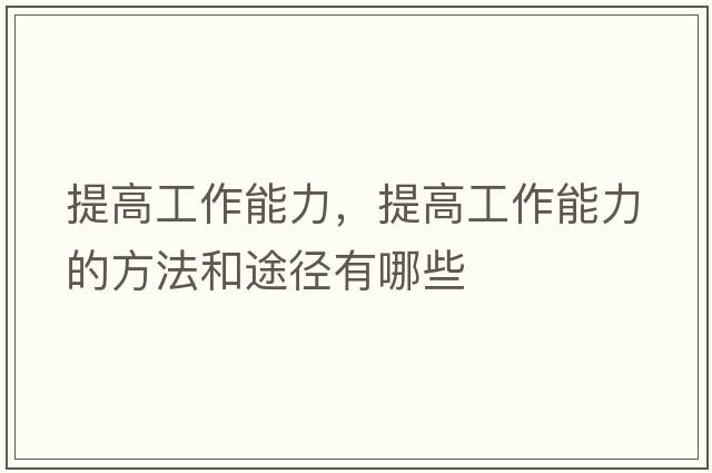 提高工作能力，提高工作能力的方法和途徑有哪些