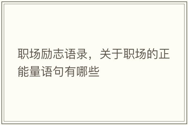 職場(chǎng)勵志語(yǔ)錄，關(guān)于職場(chǎng)的正能量語(yǔ)句有哪些