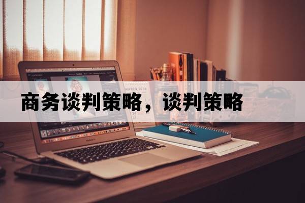 商務(wù)談判策略，談判策略