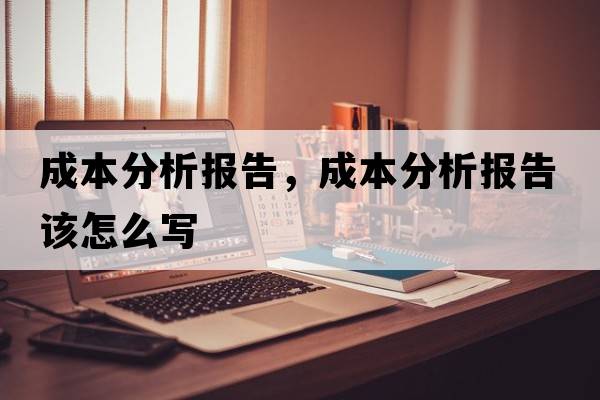 成本分析報告，成本分析報告該怎么寫(xiě)