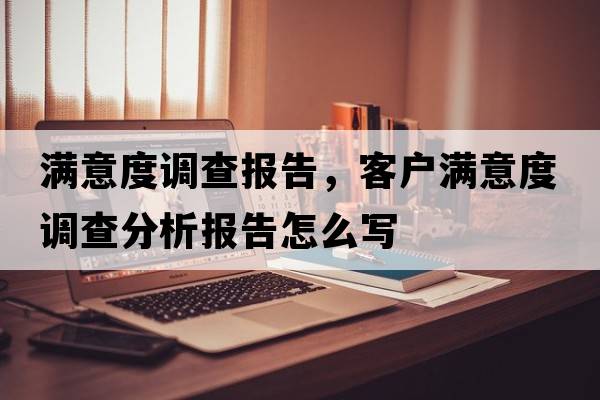 滿(mǎn)意度調查報告，客戶(hù)滿(mǎn)意度調查分析報告怎么寫(xiě)