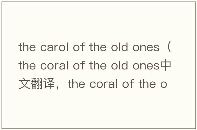 the carol of the old ones（the coral of the old ones中文翻譯，the coral of the old ones是什么意思，the coral of