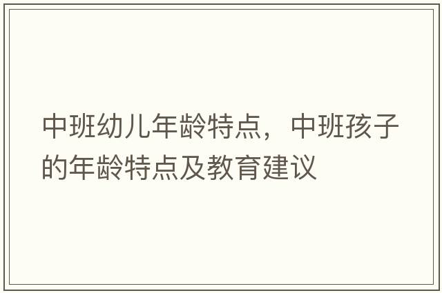 中班幼兒年齡特點(diǎn)，中班孩子的年齡特點(diǎn)及教育建議