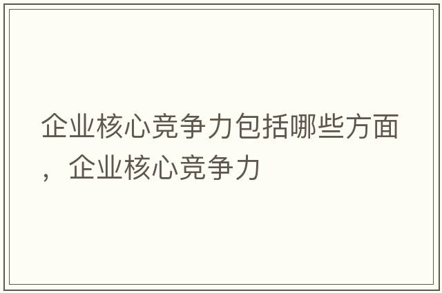 企業(yè)核心競爭力包括哪些方面，企業(yè)核心競爭力