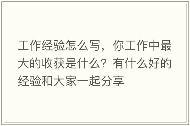 工作經(jīng)驗怎么寫(xiě)，你工作中最大的收獲是什么？有什么好的經(jīng)驗和大家一起分享