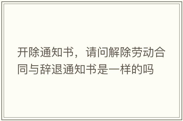 開(kāi)除通知書(shū)，請問(wèn)解除勞動(dòng)合同與辭退通知書(shū)是一樣的嗎