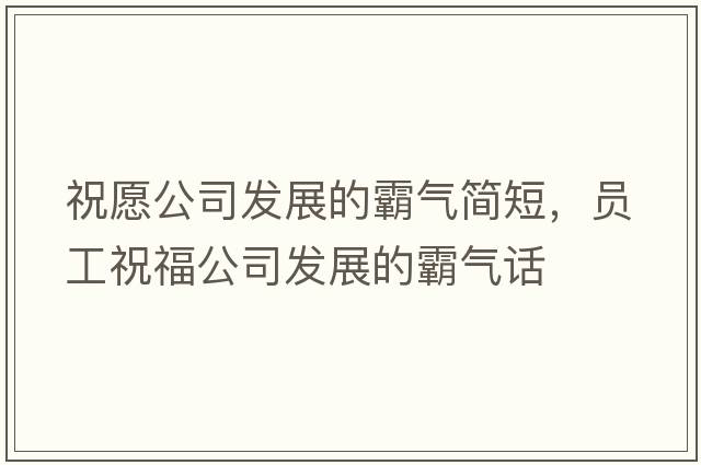 祝愿公司發(fā)展的霸氣簡(jiǎn)短，員工祝福公司發(fā)展的霸氣話(huà)