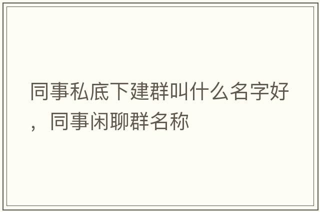 同事私底下建群叫什么名字好，同事閑聊群名稱(chēng)