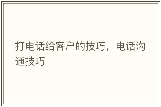 打電話(huà)給客戶(hù)的技巧，電話(huà)溝通技巧