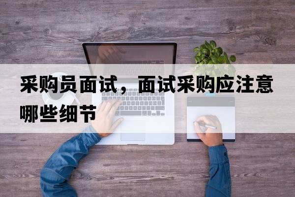 采購員面試，面試采購應注意哪些細節