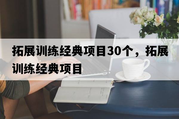 拓展訓練經(jīng)典項目30個(gè)，拓展訓練經(jīng)典項目